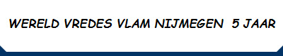 WERELD VREDES VLAM NIJMEGEN  5 JAAR